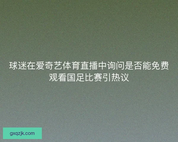 球迷在爱奇艺体育直播中询问是否能免费观看国足比赛引热议