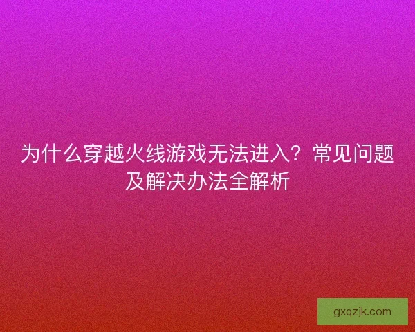 为什么穿越火线游戏无法进入？常见问题及解决办法全解析