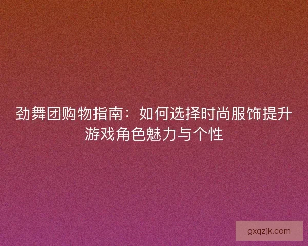 劲舞团购物指南：如何选择时尚服饰提升游戏角色魅力与个性