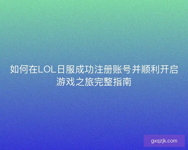 如何在LOL日服成功注册账号并顺利开启游戏之旅完整指南