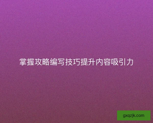 掌握攻略编写技巧提升内容吸引力