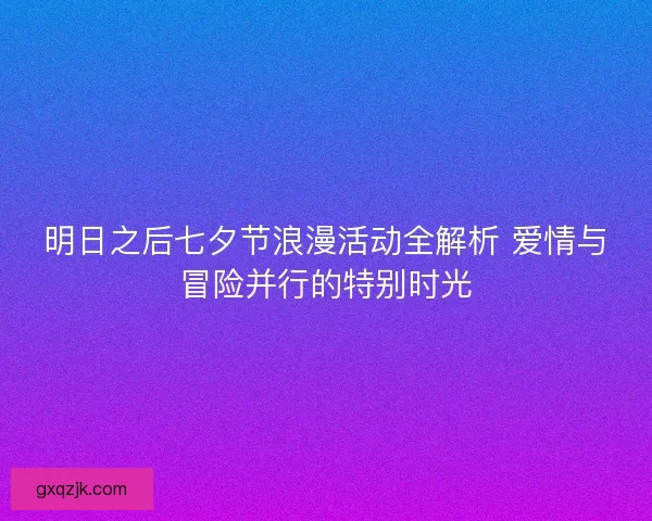 明日之后七夕节浪漫活动全解析 爱情与冒险并行的特别时光