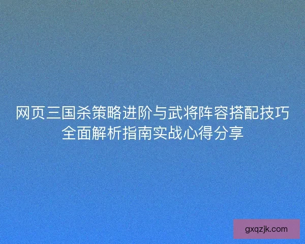 网页三国杀策略进阶与武将阵容搭配技巧全面解析指南实战心得分享