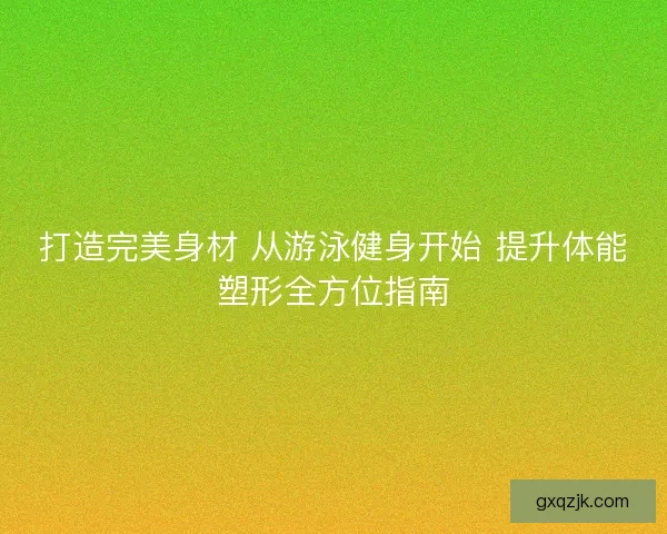 打造完美身材 从游泳健身开始 提升体能塑形全方位指南