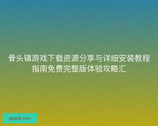骨头镇游戏下载资源分享与详细安装教程指南免费完整版体验攻略汇