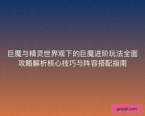 巨魔与精灵世界观下的巨魔进阶玩法全面攻略解析核心技巧与阵容搭配指南