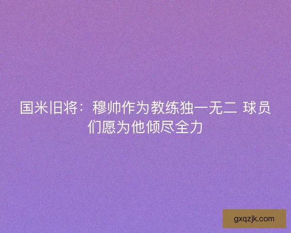 国米旧将：穆帅作为教练独一无二 球员们愿为他倾尽全力