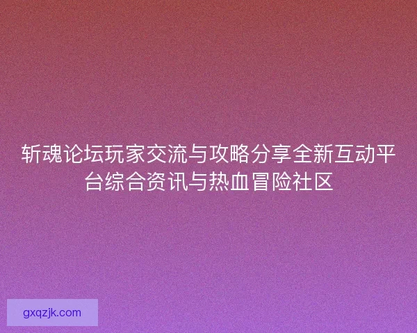 斩魂论坛玩家交流与攻略分享全新互动平台综合资讯与热血冒险社区