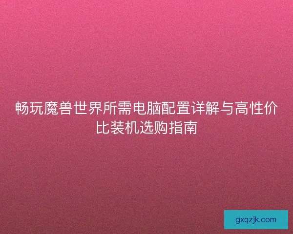 畅玩魔兽世界所需电脑配置详解与高性价比装机选购指南