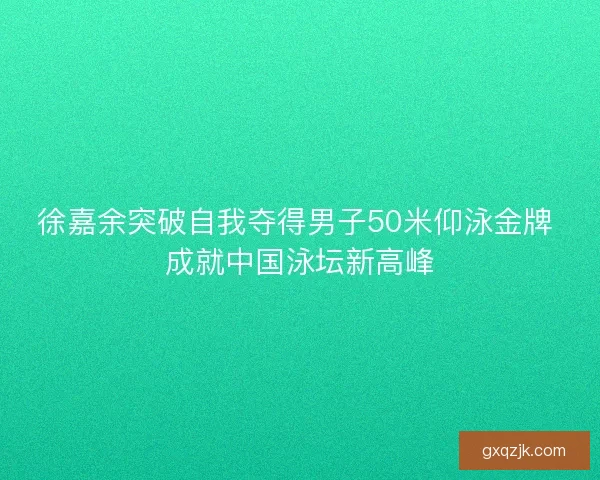 徐嘉余突破自我夺得男子50米仰泳金牌 成就中国泳坛新高峰
