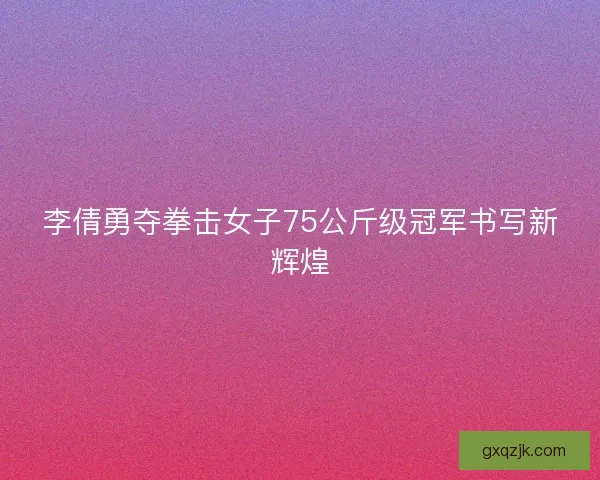 李倩勇夺拳击女子75公斤级冠军书写新辉煌