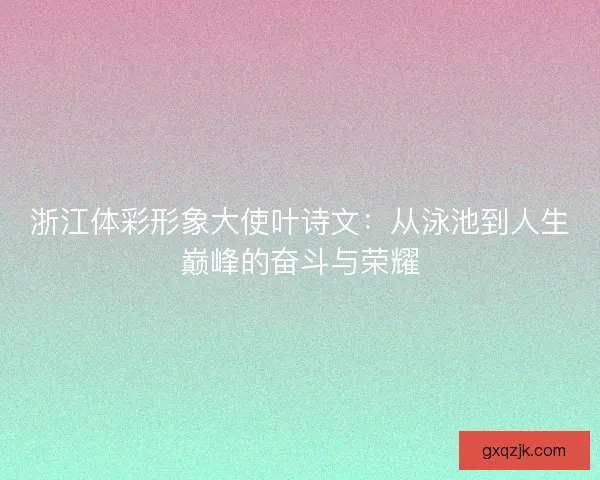 浙江体彩形象大使叶诗文：从泳池到人生巅峰的奋斗与荣耀