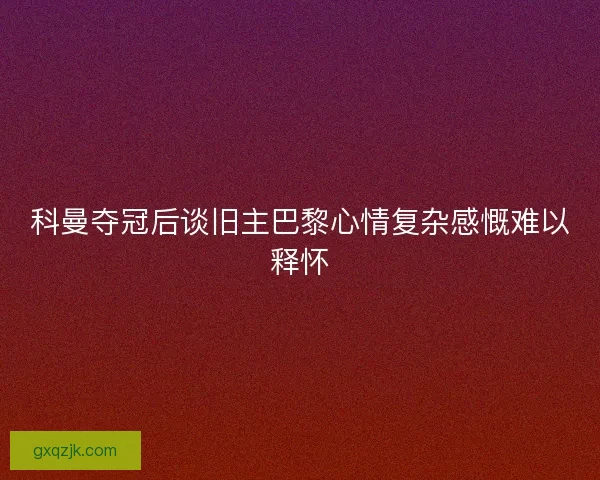 科曼夺冠后谈旧主巴黎心情复杂感慨难以释怀