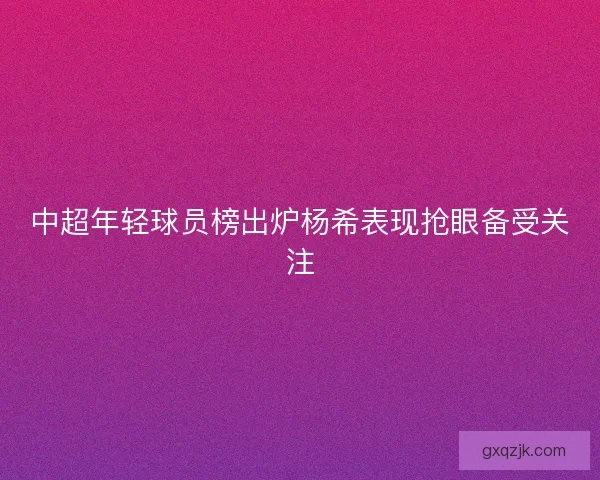 中超年轻球员榜出炉杨希表现抢眼备受关注