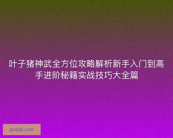 叶子猪神武全方位攻略解析新手入门到高手进阶秘籍实战技巧大全篇