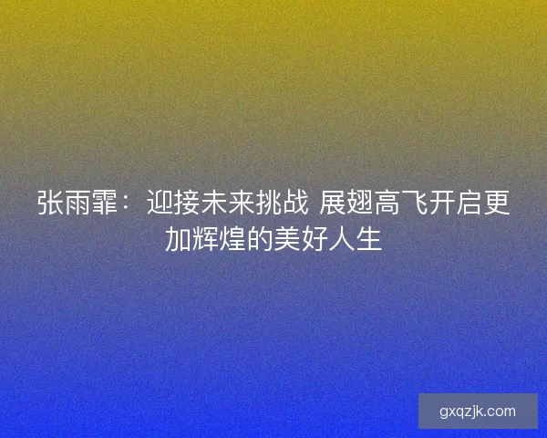 张雨霏：迎接未来挑战 展翅高飞开启更加辉煌的美好人生