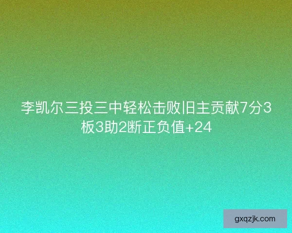 李凯尔三投三中轻松击败旧主贡献7分3板3助2断正负值+24