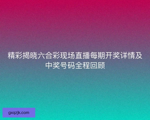 精彩揭晓六合彩现场直播每期开奖详情及中奖号码全程回顾