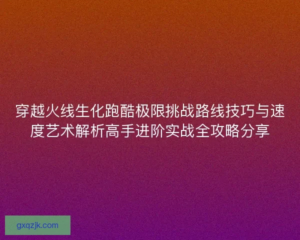 穿越火线生化跑酷极限挑战路线技巧与速度艺术解析高手进阶实战全攻略分享