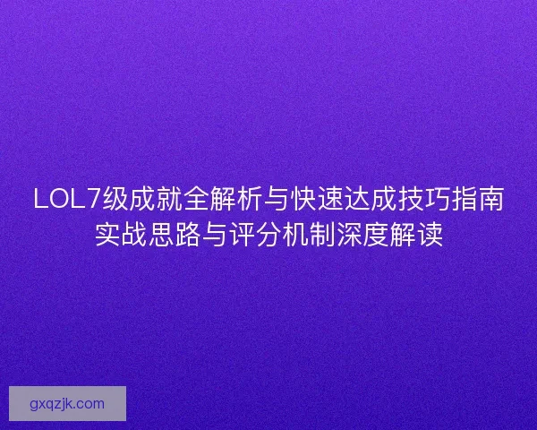 LOL7级成就全解析与快速达成技巧指南实战思路与评分机制深度解读