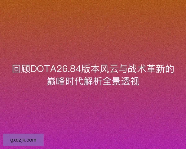 回顾DOTA26.84版本风云与战术革新的巅峰时代解析全景透视