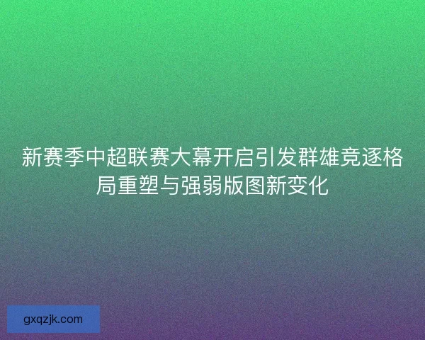 新赛季中超联赛大幕开启引发群雄竞逐格局重塑与强弱版图新变化