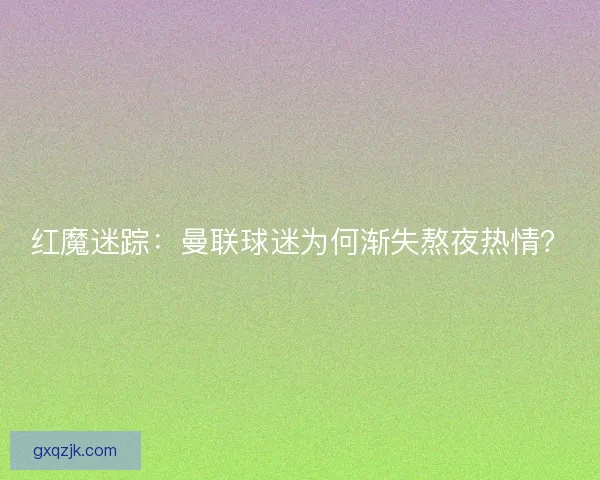 红魔迷踪：曼联球迷为何渐失熬夜热情？