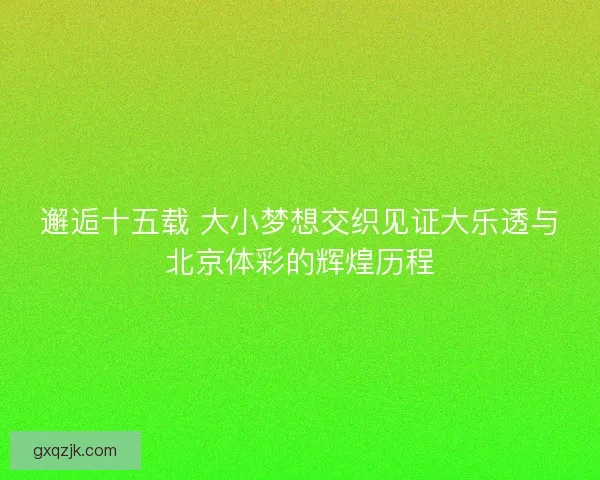 邂逅十五载 大小梦想交织见证大乐透与北京体彩的辉煌历程
