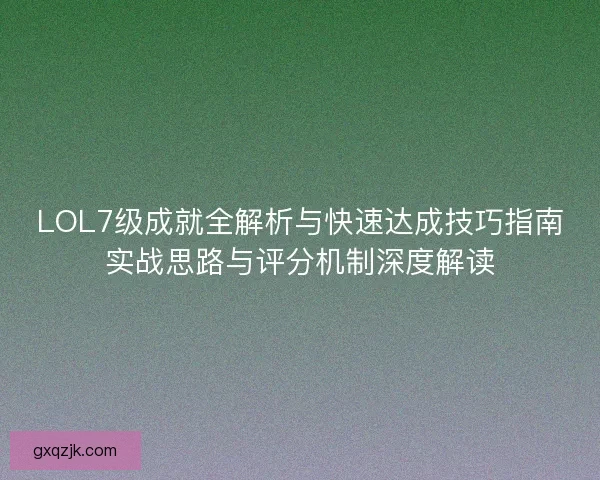 LOL7级成就全解析与快速达成技巧指南实战思路与评分机制深度解读