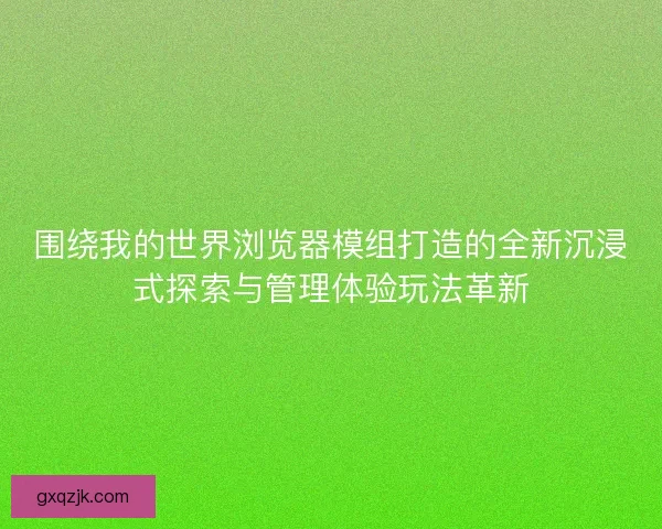 围绕我的世界浏览器模组打造的全新沉浸式探索与管理体验玩法革新