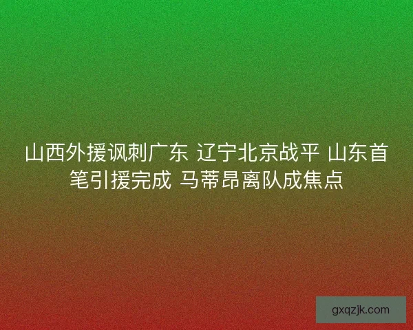 山西外援讽刺广东 辽宁北京战平 山东首笔引援完成 马蒂昂离队成焦点