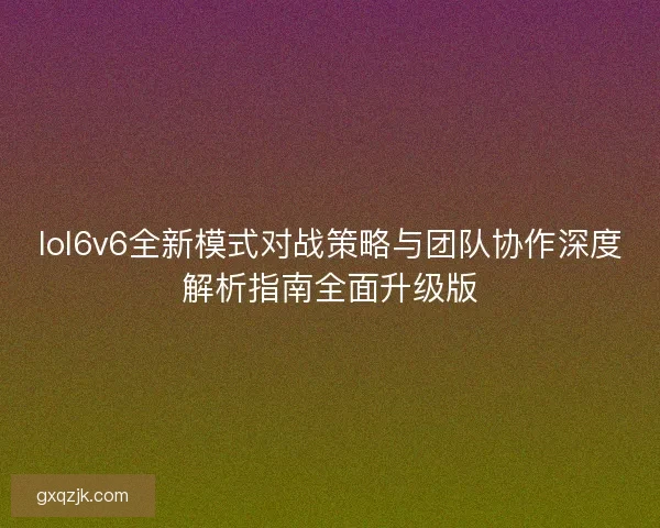 lol6v6全新模式对战策略与团队协作深度解析指南全面升级版