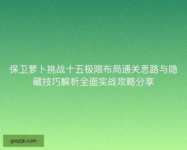 保卫萝卜挑战十五极限布局通关思路与隐藏技巧解析全面实战攻略分享