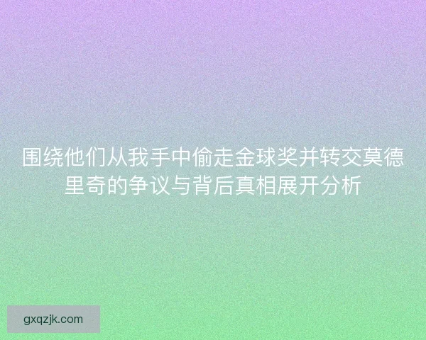 围绕他们从我手中偷走金球奖并转交莫德里奇的争议与背后真相展开分析