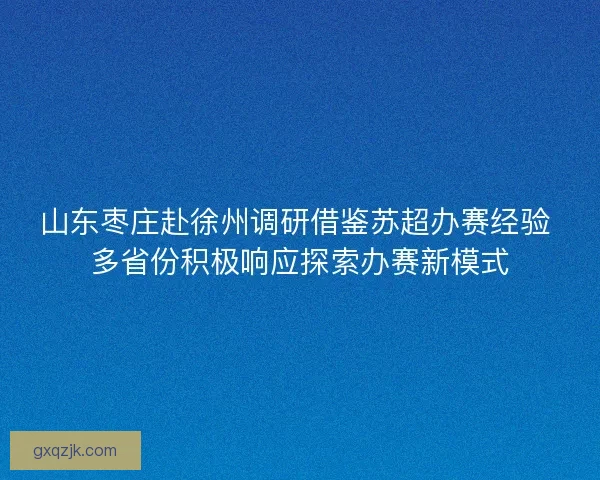 山东枣庄赴徐州调研借鉴苏超办赛经验 多省份积极响应探索办赛新模式