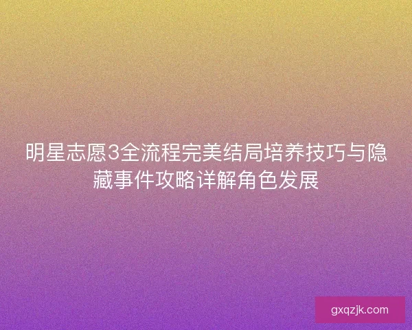 明星志愿3全流程完美结局培养技巧与隐藏事件攻略详解角色发展