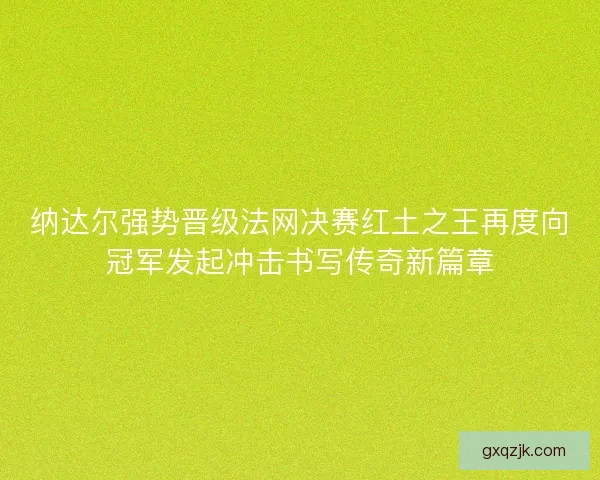 纳达尔强势晋级法网决赛红土之王再度向冠军发起冲击书写传奇新篇章