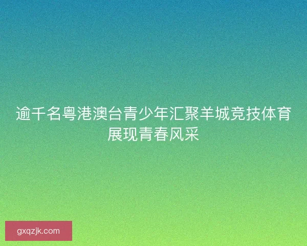 逾千名粤港澳台青少年汇聚羊城竞技体育展现青春风采