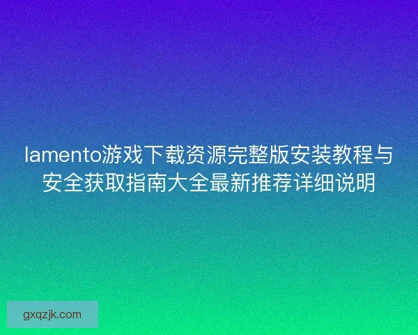 lamento游戏下载资源完整版安装教程与安全获取指南大全最新推荐详细说明
