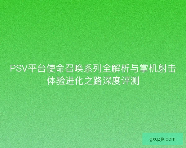 PSV平台使命召唤系列全解析与掌机射击体验进化之路深度评测