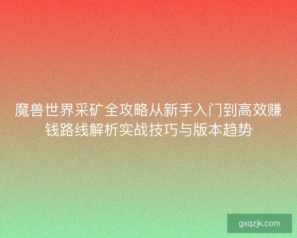 魔兽世界采矿全攻略从新手入门到高效赚钱路线解析实战技巧与版本趋势
