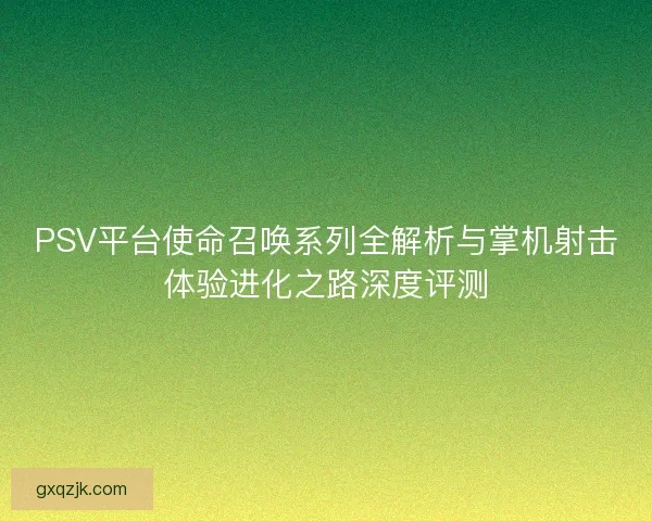 PSV平台使命召唤系列全解析与掌机射击体验进化之路深度评测