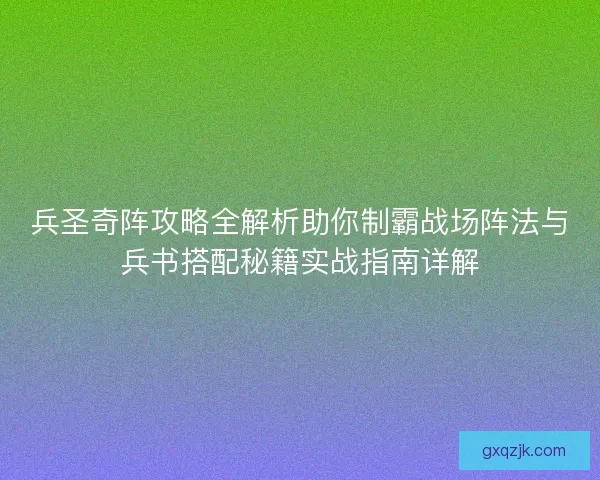 兵圣奇阵攻略全解析助你制霸战场阵法与兵书搭配秘籍实战指南详解