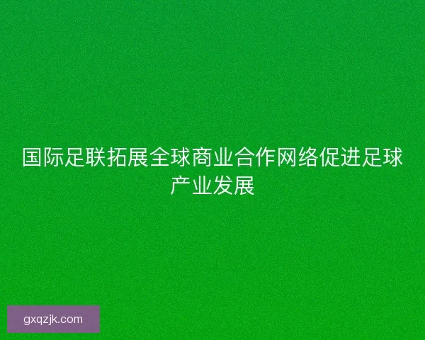 国际足联拓展全球商业合作网络促进足球产业发展