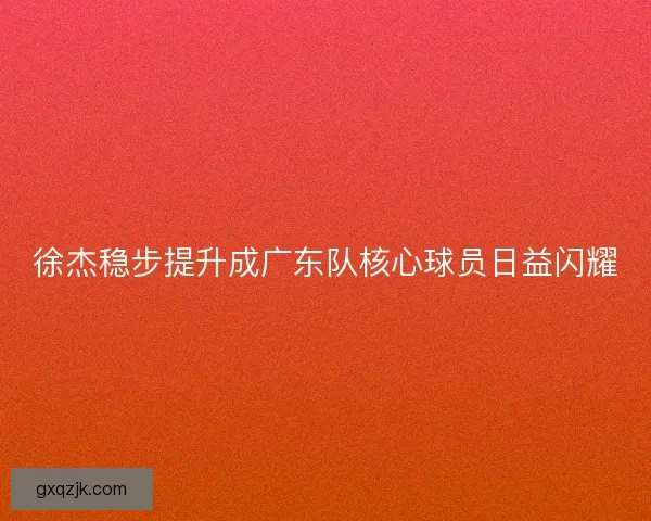 徐杰稳步提升成广东队核心球员日益闪耀