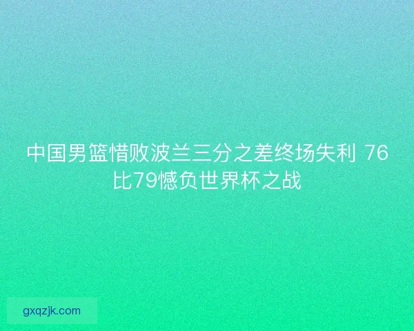 中国男篮惜败波兰三分之差终场失利 76比79憾负世界杯之战
