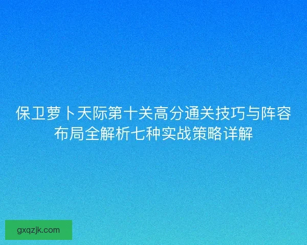 保卫萝卜天际第十关高分通关技巧与阵容布局全解析七种实战策略详解