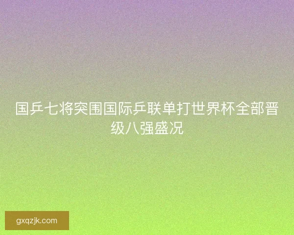 国乒七将突围国际乒联单打世界杯全部晋级八强盛况