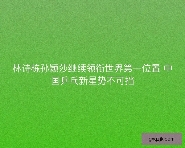 林诗栋孙颖莎继续领衔世界第一位置 中国乒乓新星势不可挡